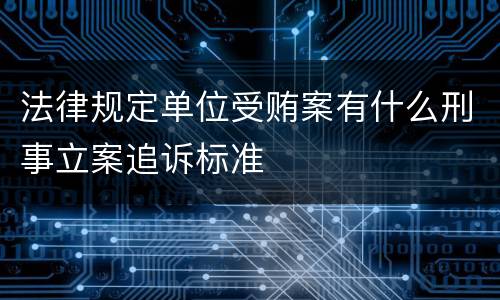 法律规定单位受贿案有什么刑事立案追诉标准