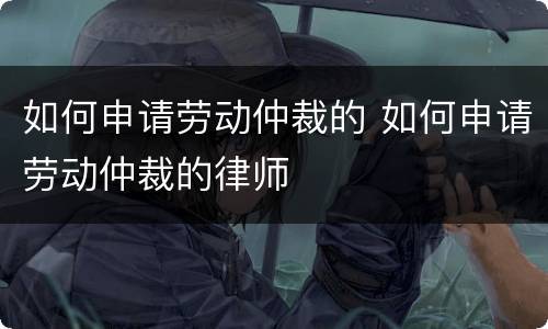 如何申请劳动仲裁的 如何申请劳动仲裁的律师