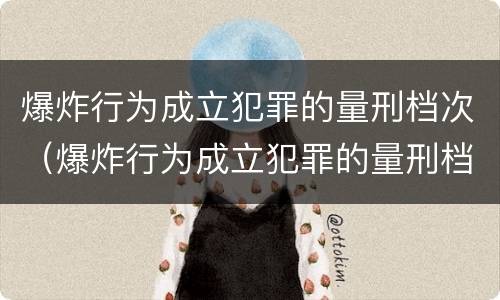 爆炸行为成立犯罪的量刑档次（爆炸行为成立犯罪的量刑档次是多少）