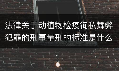 法律关于动植物检疫徇私舞弊犯罪的刑事量刑的标准是什么