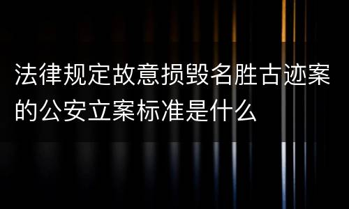 法律规定故意损毁名胜古迹案的公安立案标准是什么