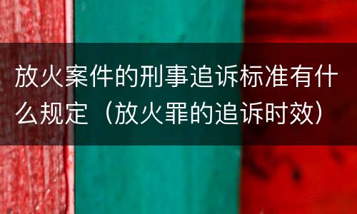 放火案件的刑事追诉标准有什么规定（放火罪的追诉时效）
