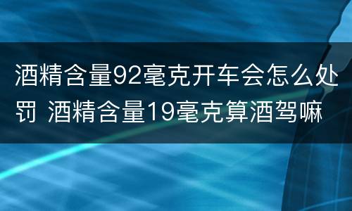 酒精含量92毫克开车会怎么处罚 酒精含量19毫克算酒驾嘛