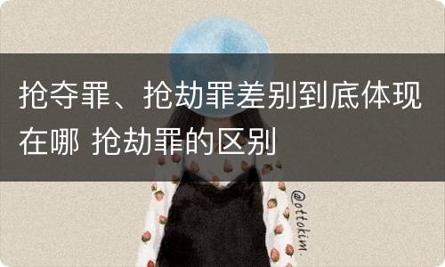 抢夺罪、抢劫罪差别到底体现在哪 抢劫罪的区别