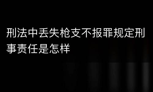 刑法中丢失枪支不报罪规定刑事责任是怎样