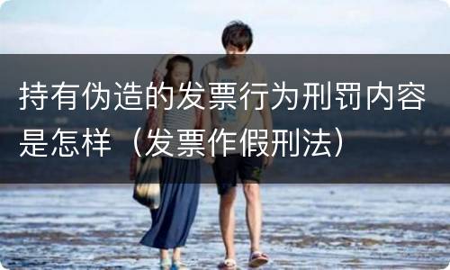 持有伪造的发票行为刑罚内容是怎样（发票作假刑法）