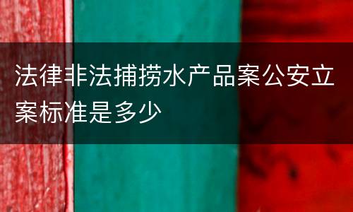法律非法捕捞水产品案公安立案标准是多少