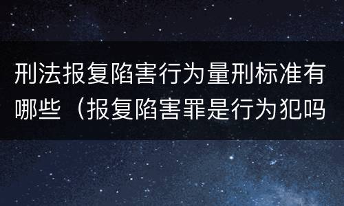 刑法报复陷害行为量刑标准有哪些（报复陷害罪是行为犯吗）