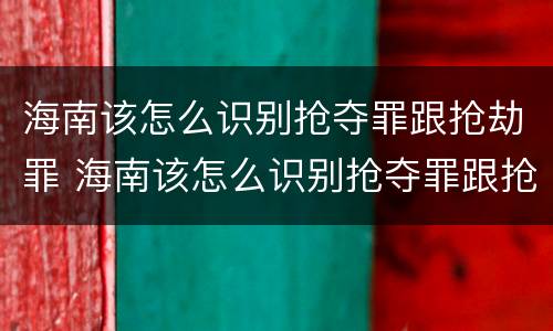 海南该怎么识别抢夺罪跟抢劫罪 海南该怎么识别抢夺罪跟抢劫罪呢