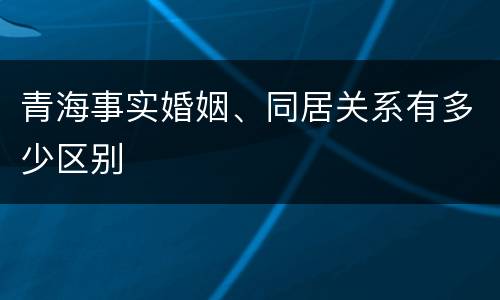 青海事实婚姻、同居关系有多少区别