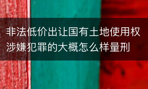 非法低价出让国有土地使用权涉嫌犯罪的大概怎么样量刑