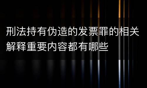 刑法持有伪造的发票罪的相关解释重要内容都有哪些