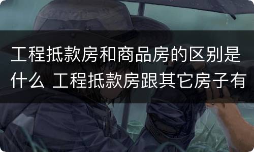 工程抵款房和商品房的区别是什么 工程抵款房跟其它房子有什么区别