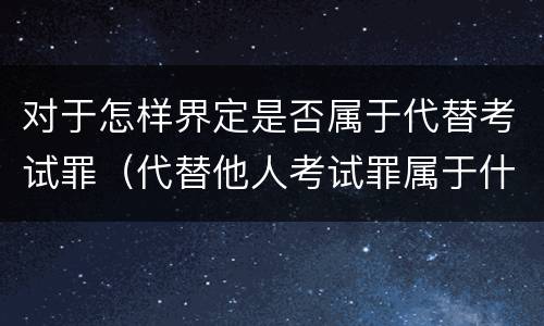 对于怎样界定是否属于代替考试罪（代替他人考试罪属于什么类犯罪）