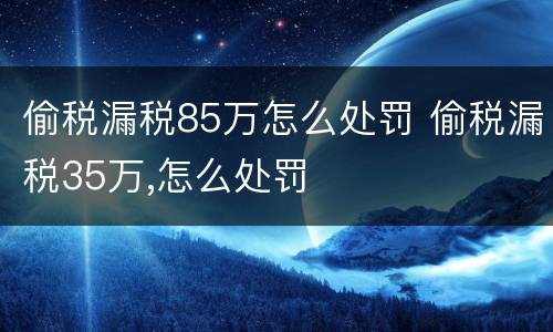 偷税漏税85万怎么处罚 偷税漏税35万,怎么处罚
