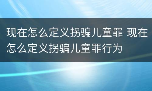 现在怎么定义拐骗儿童罪 现在怎么定义拐骗儿童罪行为