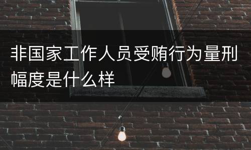 非国家工作人员受贿行为量刑幅度是什么样