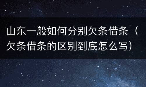 山东一般如何分别欠条借条（欠条借条的区别到底怎么写）
