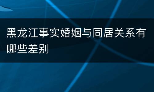 黑龙江事实婚姻与同居关系有哪些差别