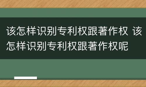 该怎样识别专利权跟著作权 该怎样识别专利权跟著作权呢