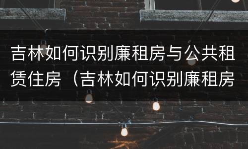 吉林如何识别廉租房与公共租赁住房（吉林如何识别廉租房与公共租赁住房的关系）