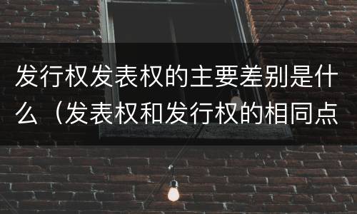 发行权发表权的主要差别是什么（发表权和发行权的相同点）