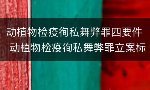 动植物检疫徇私舞弊罪四要件 动植物检疫徇私舞弊罪立案标准