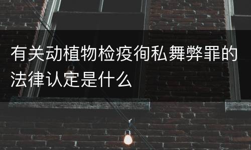 有关动植物检疫徇私舞弊罪的法律认定是什么