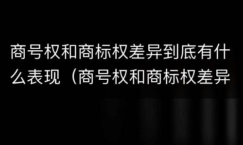 商号权和商标权差异到底有什么表现（商号权和商标权差异到底有什么表现呢）