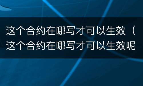 这个合约在哪写才可以生效（这个合约在哪写才可以生效呢）