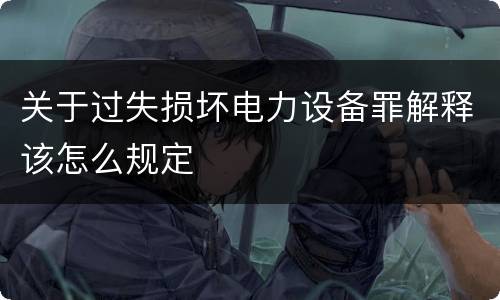 关于过失损坏电力设备罪解释该怎么规定