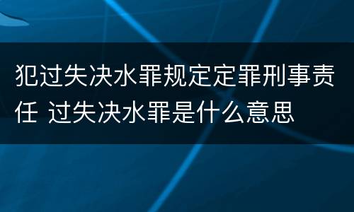 犯过失决水罪规定定罪刑事责任 过失决水罪是什么意思