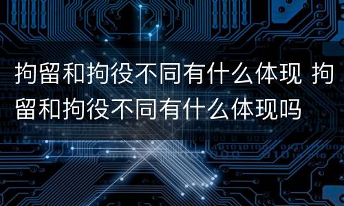拘留和拘役不同有什么体现 拘留和拘役不同有什么体现吗
