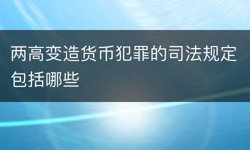 两高变造货币犯罪的司法规定包括哪些