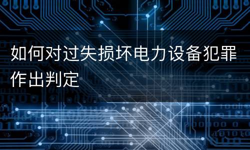 如何对过失损坏电力设备犯罪作出判定