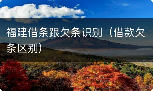 福建借条跟欠条识别（借款欠条区别）
