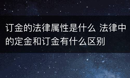 订金的法律属性是什么 法律中的定金和订金有什么区别