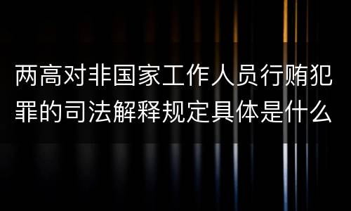 两高对非国家工作人员行贿犯罪的司法解释规定具体是什么主要内容