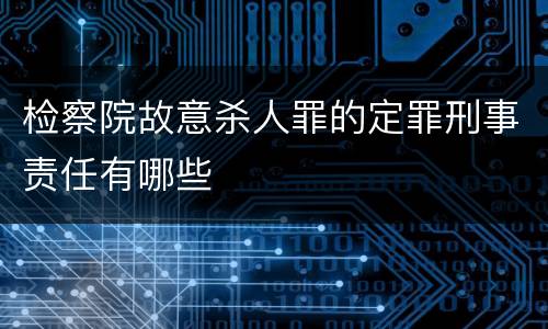 检察院故意杀人罪的定罪刑事责任有哪些