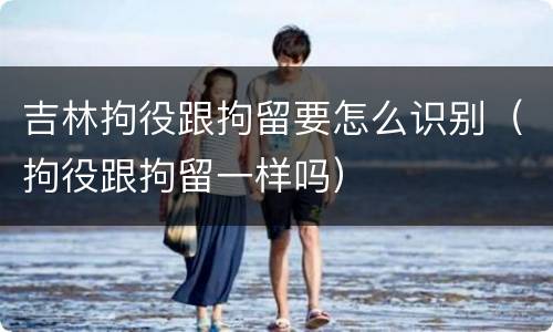 吉林拘役跟拘留要怎么识别（拘役跟拘留一样吗）