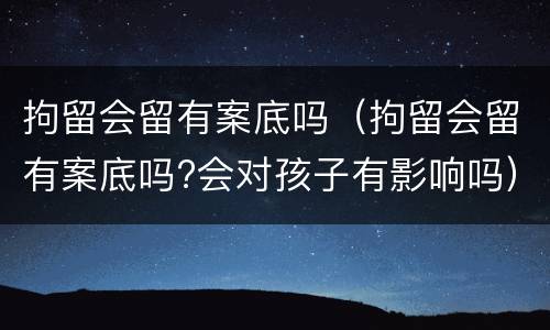 拘留会留有案底吗（拘留会留有案底吗?会对孩子有影响吗）