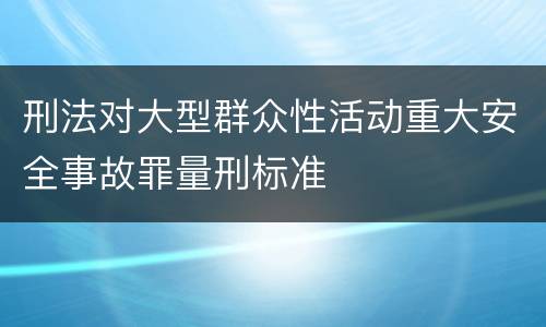 刑法对大型群众性活动重大安全事故罪量刑标准