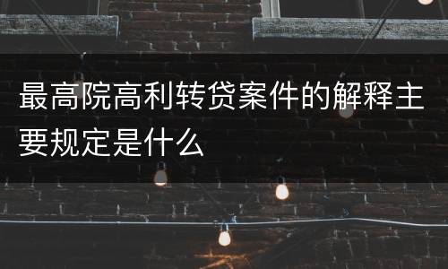 最高院高利转贷案件的解释主要规定是什么