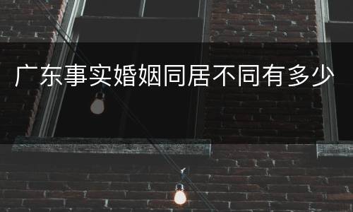 广东事实婚姻同居不同有多少