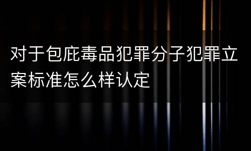 对于包庇毒品犯罪分子犯罪立案标准怎么样认定