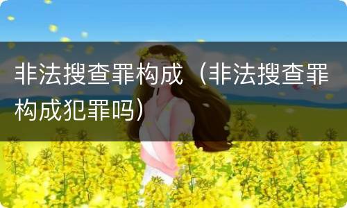 非法搜查罪构成（非法搜查罪构成犯罪吗）