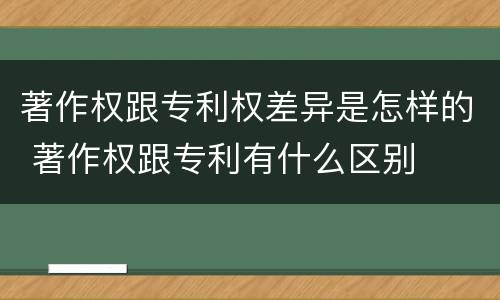 著作权跟专利权差异是怎样的 著作权跟专利有什么区别