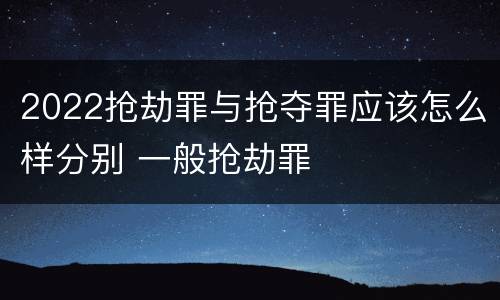 2022抢劫罪与抢夺罪应该怎么样分别 一般抢劫罪