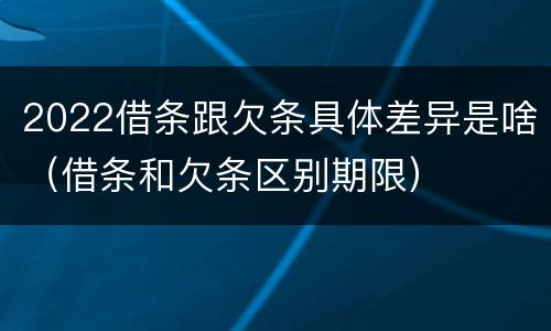 2022借条跟欠条具体差异是啥（借条和欠条区别期限）