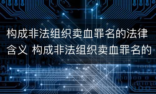 构成非法组织卖血罪名的法律含义 构成非法组织卖血罪名的法律含义是什么